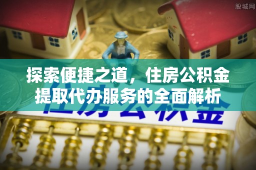镇坪探索便捷之道，住房公积金提取代办服务的全面解析