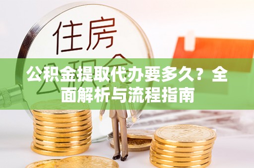 镇坪公积金提取代办要多久？全面解析与流程指南