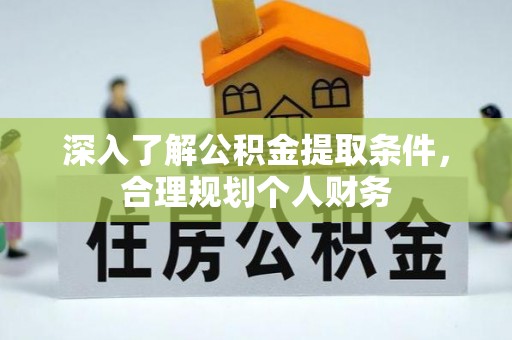 镇坪深入了解公积金提取条件，合理规划个人财务