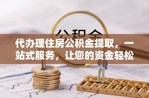 镇坪代办理住房公积金提取，一站式服务，让您的资金轻松到账