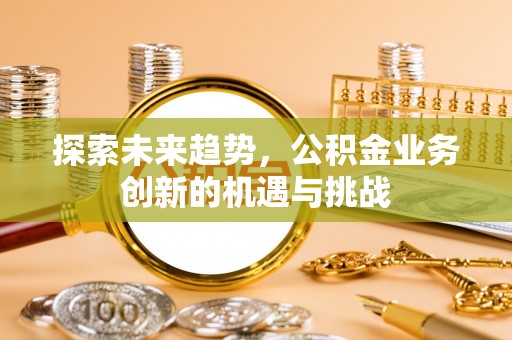 镇坪探索未来趋势，公积金业务创新的机遇与挑战
