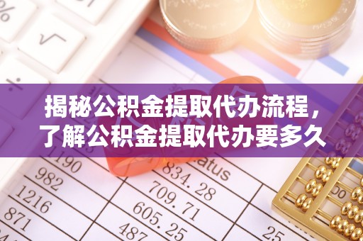 镇坪揭秘公积金提取代办流程，了解公积金提取代办要多久的关键因素