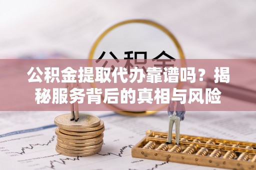 镇坪公积金提取代办靠谱吗？揭秘服务背后的真相与风险