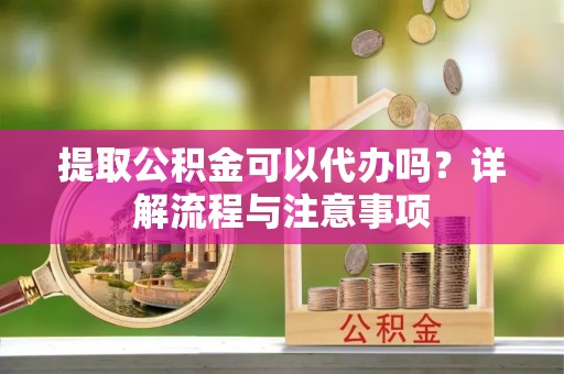 镇坪提取公积金可以代办吗？详解流程与注意事项