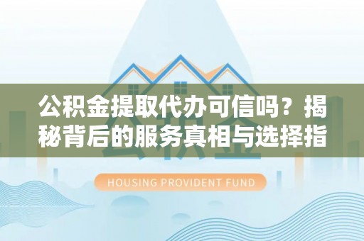 镇坪公积金提取代办可信吗？揭秘背后的服务真相与选择指南