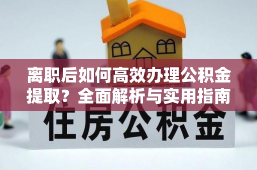 镇坪离职后如何高效办理公积金提取？全面解析与实用指南