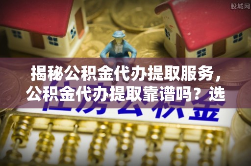 镇坪揭秘公积金代办提取服务，公积金代办提取靠谱吗？选择前你需要知道这些！