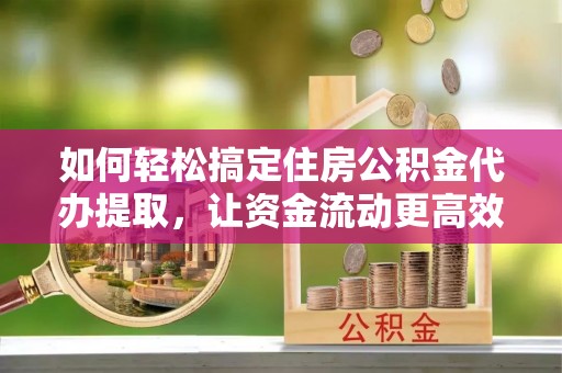镇坪如何轻松搞定住房公积金代办提取，让资金流动更高效