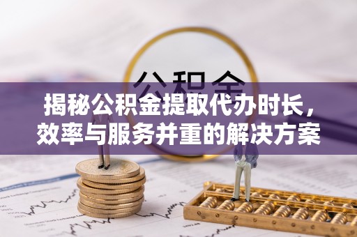 镇坪揭秘公积金提取代办时长，效率与服务并重的解决方案