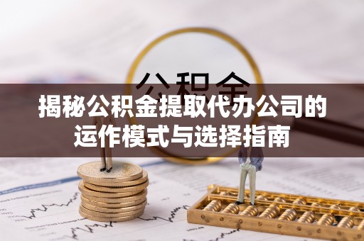 镇坪揭秘公积金提取代办公司的运作模式与选择指南