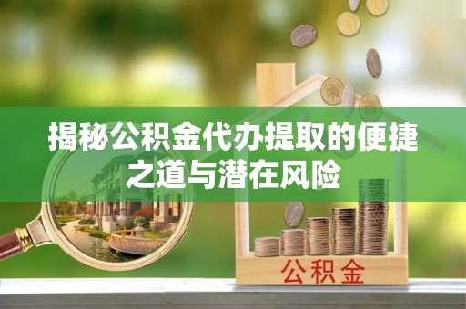 镇坪揭秘公积金代办提取的便捷之道与潜在风险
