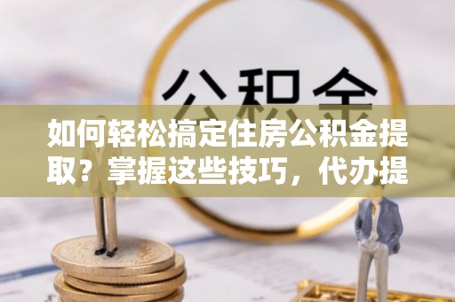 镇坪如何轻松搞定住房公积金提取？掌握这些技巧，代办提取住房公积金不再难
