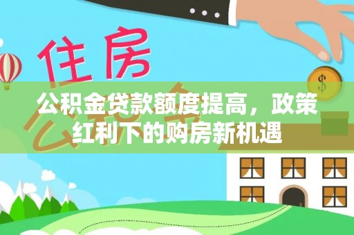 镇坪公积金贷款额度提高，政策红利下的购房新机遇