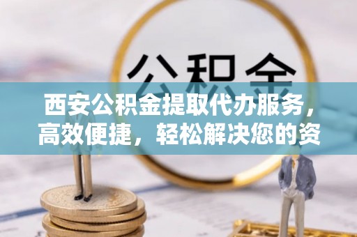 镇坪西安公积金提取代办服务，高效便捷，轻松解决您的资金需求