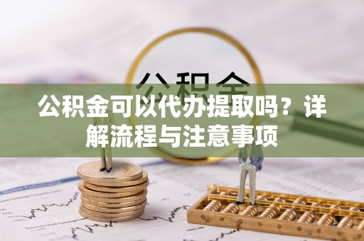 镇坪公积金可以代办提取吗？详解流程与注意事项