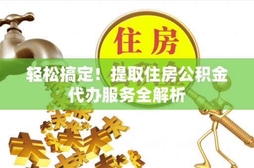 镇坪轻松搞定！提取住房公积金代办服务全解析