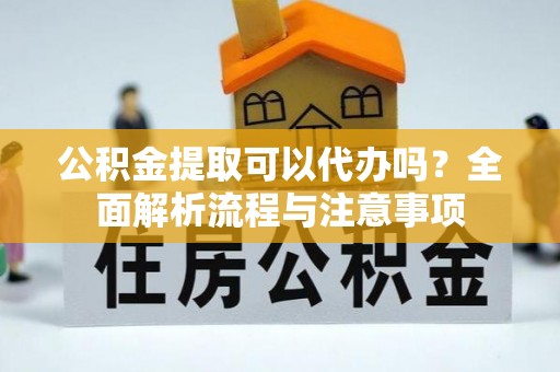 镇坪公积金提取可以代办吗？全面解析流程与注意事项
