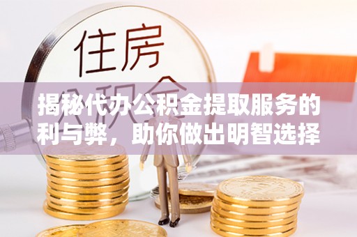 镇坪揭秘代办公积金提取服务的利与弊，助你做出明智选择