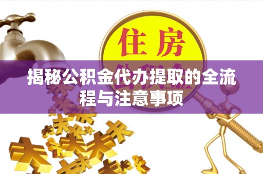 镇坪揭秘公积金代办提取的全流程与注意事项