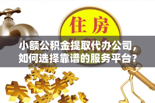 镇坪小额公积金提取代办公司，如何选择靠谱的服务平台？