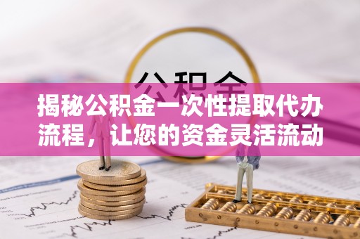 镇坪揭秘公积金一次性提取代办流程，让您的资金灵活流动