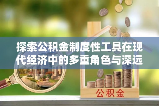 镇坪探索公积金制度性工具在现代经济中的多重角色与深远影响