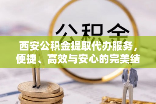镇坪西安公积金提取代办服务，便捷、高效与安心的完美结合