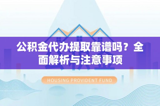 镇坪公积金代办提取靠谱吗？全面解析与注意事项