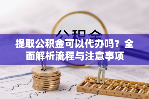镇坪提取公积金可以代办吗？全面解析流程与注意事项