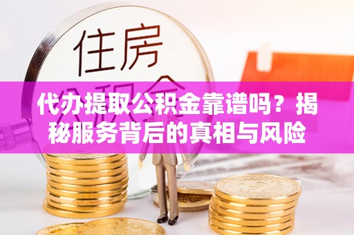 镇坪代办提取公积金靠谱吗？揭秘服务背后的真相与风险