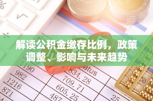 镇坪解读公积金缴存比例，政策调整、影响与未来趋势
