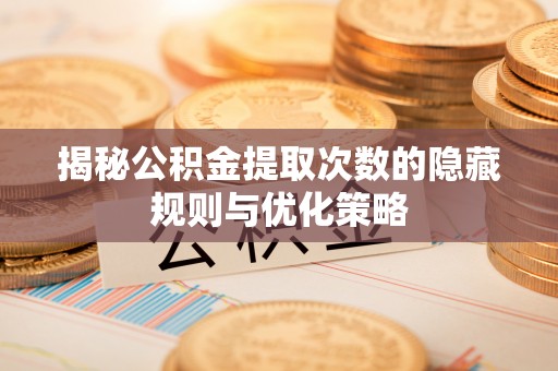 镇坪揭秘公积金提取次数的隐藏规则与优化策略