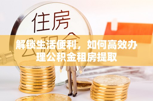 镇坪解锁生活便利，如何高效办理公积金租房提取