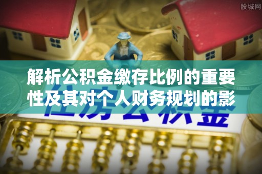 镇坪解析公积金缴存比例的重要性及其对个人财务规划的影响