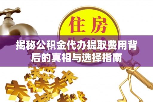镇坪揭秘公积金代办提取费用背后的真相与选择指南