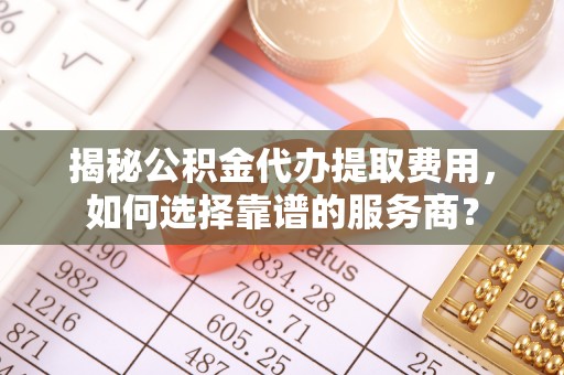 镇坪揭秘公积金代办提取费用，如何选择靠谱的服务商？