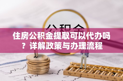 镇坪住房公积金提取可以代办吗？详解政策与办理流程