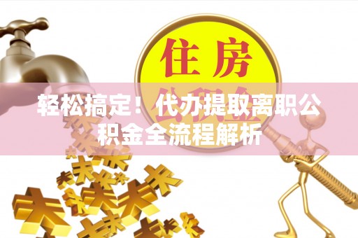镇坪轻松搞定！代办提取离职公积金全流程解析