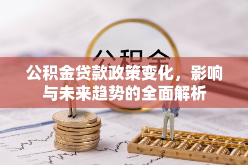镇坪公积金贷款政策变化，影响与未来趋势的全面解析