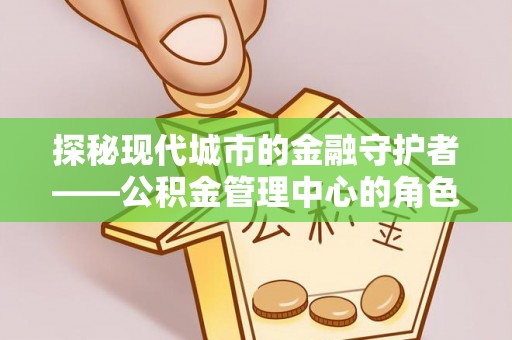 镇坪探秘现代城市的金融守护者——公积金管理中心的角色与使命