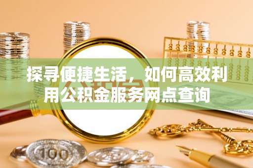 镇坪探寻便捷生活，如何高效利用公积金服务网点查询