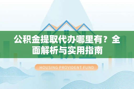 镇坪公积金提取代办哪里有？全面解析与实用指南