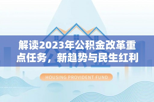 镇坪解读2023年公积金改革重点任务，新趋势与民生红利