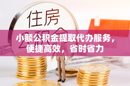镇坪小额公积金提取代办服务，便捷高效，省时省力