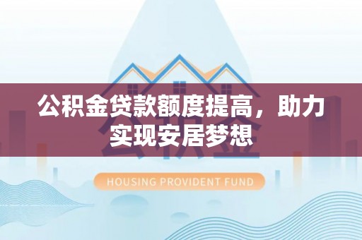 镇坪公积金贷款额度提高，助力实现安居梦想