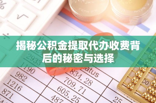 镇坪揭秘公积金提取代办收费背后的秘密与选择