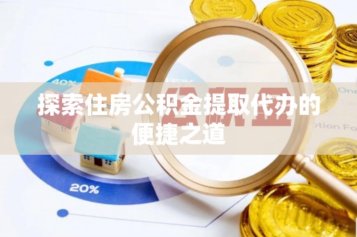 镇坪探索住房公积金提取代办的便捷之道