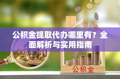 镇坪公积金提取代办哪里有？全面解析与实用指南