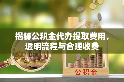 镇坪揭秘公积金代办提取费用，透明流程与合理收费