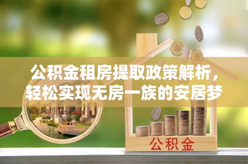 镇坪公积金租房提取政策解析，轻松实现无房一族的安居梦想